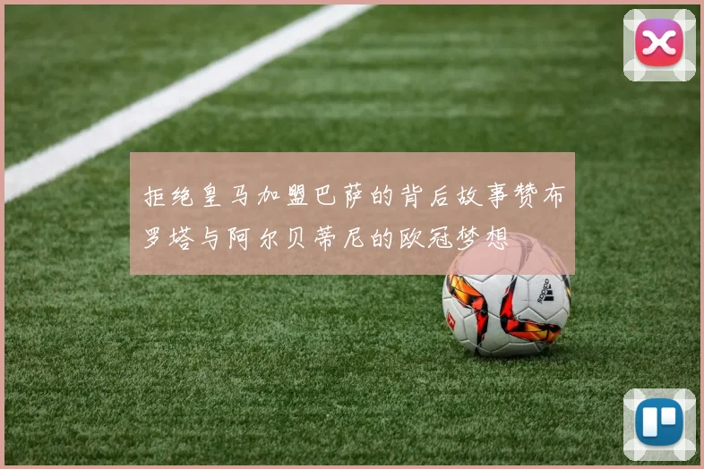 拒绝皇马加盟巴萨的背后故事赞布罗塔与阿尔贝蒂尼的欧冠梦想