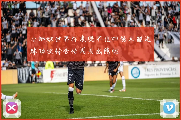 小蜘蛛世界杯表现不佳四场未能进球助攻转会传闻或成隐忧