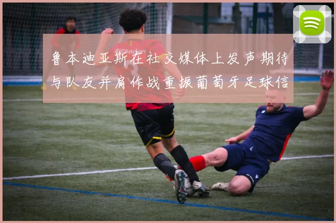 鲁本迪亚斯在社交媒体上发声期待与队友并肩作战重振葡萄牙足球信心