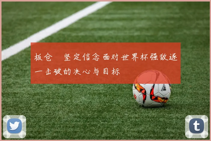 板仓滉坚定信念面对世界杯强敌逐一击破的决心与目标