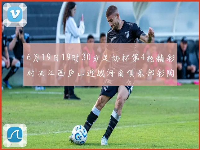 6月19日19时30分足协杯第4轮精彩对决江西庐山迎战河南俱乐部彩陶坊