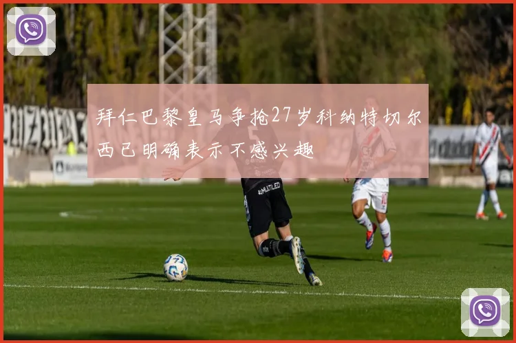 拜仁巴黎皇马争抢27岁科纳特切尔西已明确表示不感兴趣