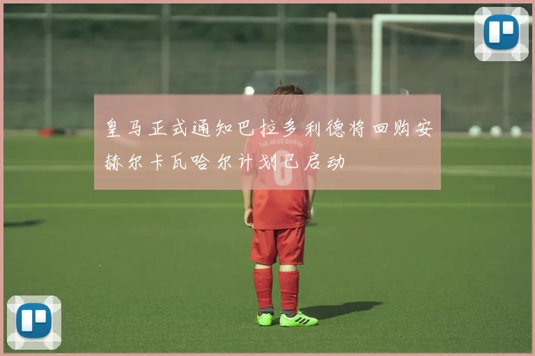 皇马正式通知巴拉多利德将回购安赫尔卡瓦哈尔计划已启动