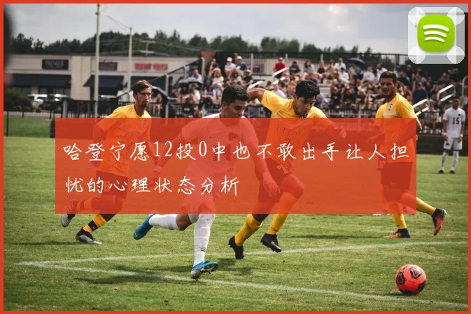 哈登宁愿12投0中也不敢出手让人担忧的心理状态分析