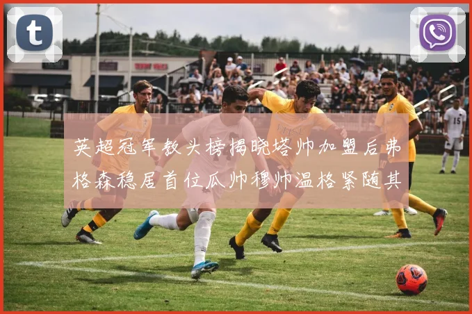 英超冠军教头榜揭晓塔帅加盟后弗格森稳居首位瓜帅穆帅温格紧随其后