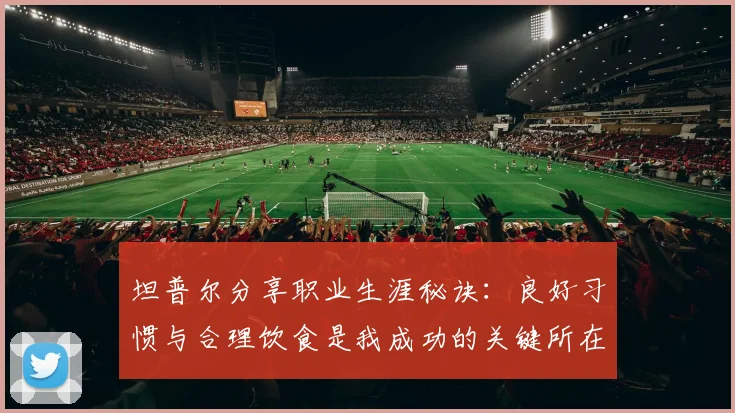 坦普尔分享职业生涯秘诀：良好习惯与合理饮食是我成功的关键所在